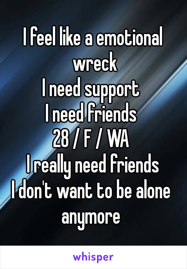 I feel like a emotional wreck
I need support 
I need friends 
28 / F / WA 
I really need friends
I don't want to be alone 
anymore 