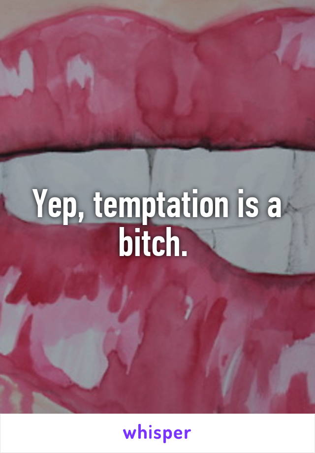 Yep, temptation is a bitch. 