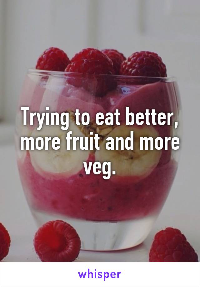 Trying to eat better, more fruit and more veg.