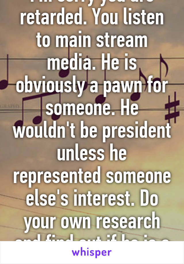 I'm sorry you are retarded. You listen to main stream media. He is obviously a pawn for someone. He wouldn't be president unless he represented someone else's interest. Do your own research and find out if he is a citizen or not. 