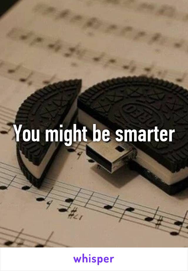 You might be smarter