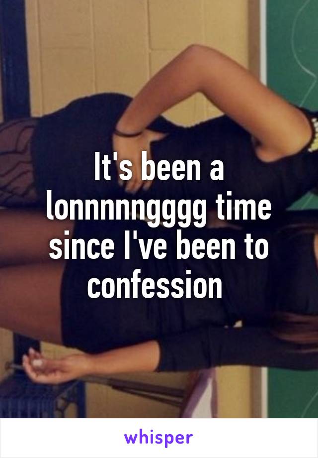 It's been a lonnnnngggg time since I've been to confession 