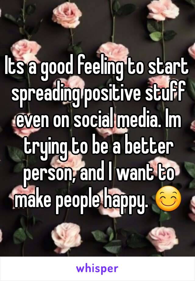 Its a good feeling to start spreading positive stuff even on social media. Im trying to be a better person, and I want to make people happy. 😊