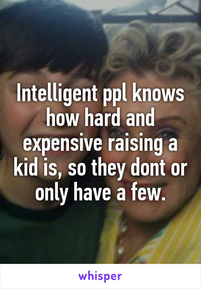 Intelligent ppl knows how hard and expensive raising a kid is, so they dont or only have a few.