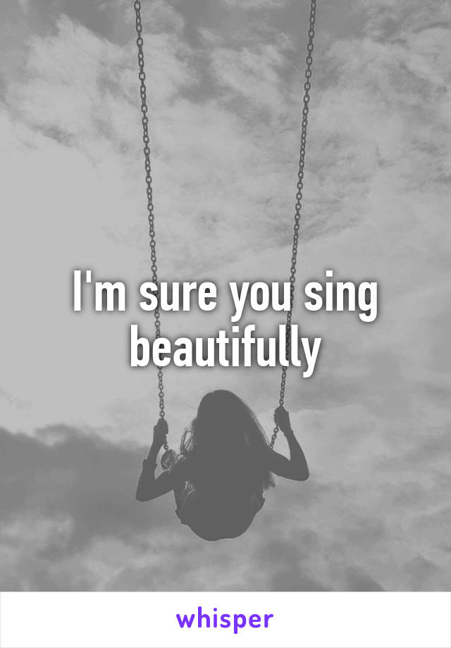 I'm sure you sing beautifully