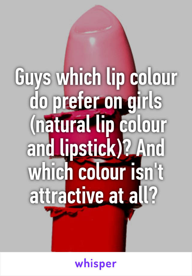 Guys which lip colour do prefer on girls
 (natural lip colour and lipstick)? And which colour isn't attractive at all? 