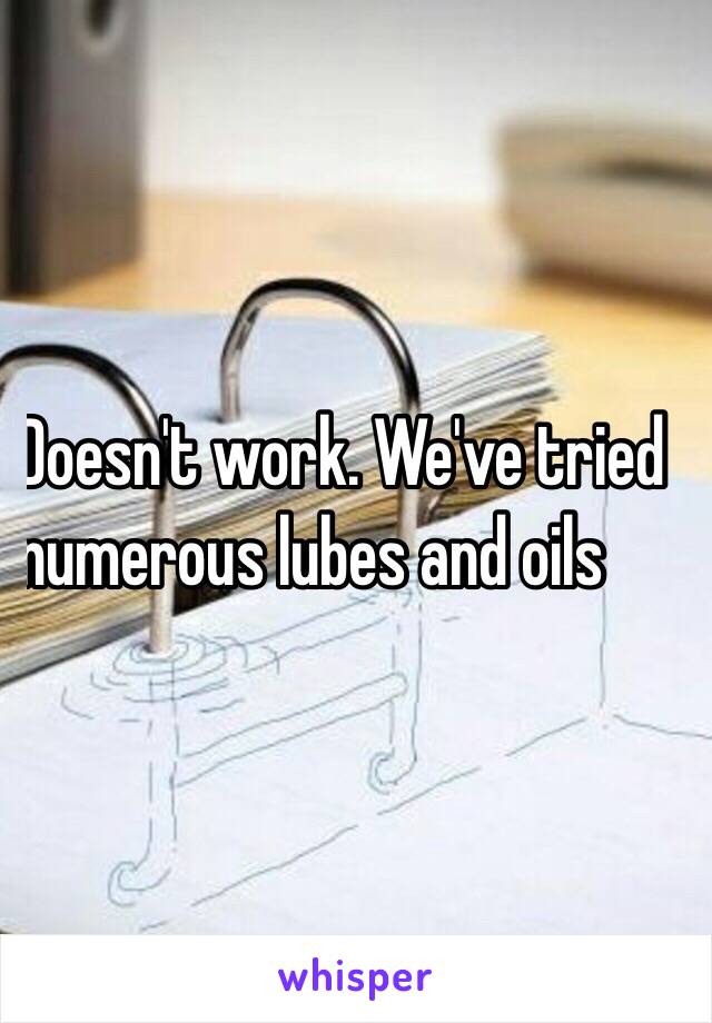 Doesn't work. We've tried
numerous lubes and oils