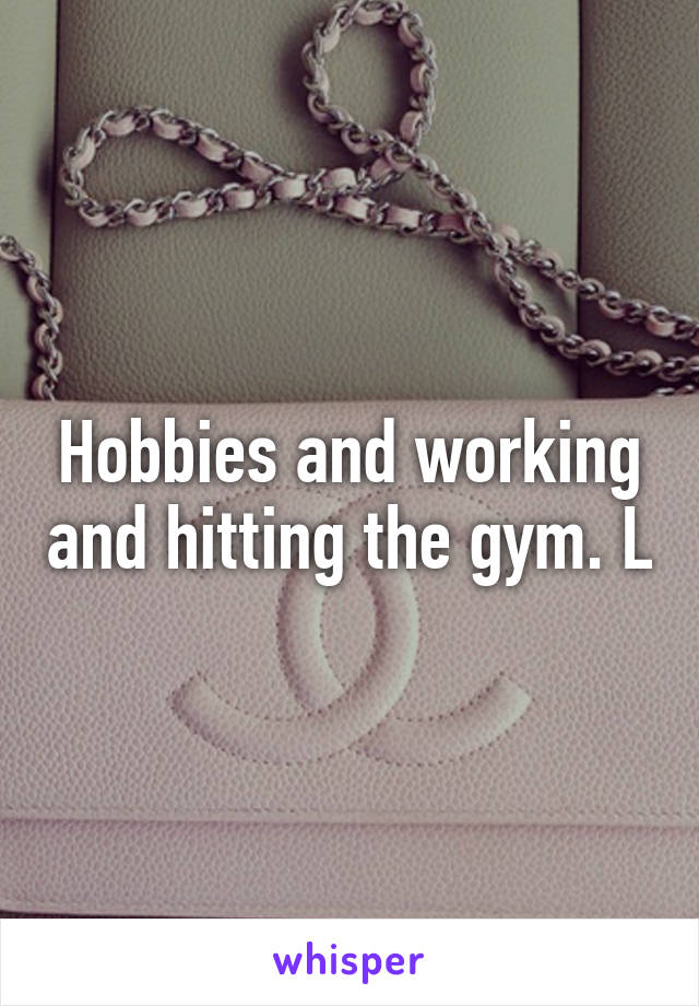 Hobbies and working and hitting the gym. L