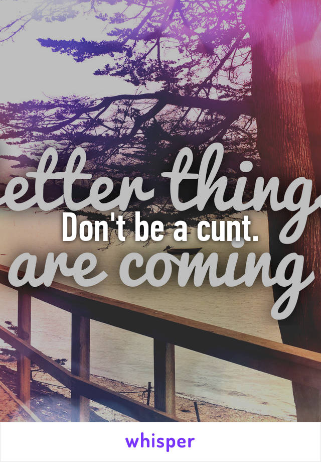 Don't be a cunt.