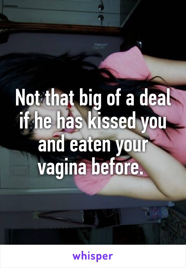 Not that big of a deal if he has kissed you and eaten your vagina before. 