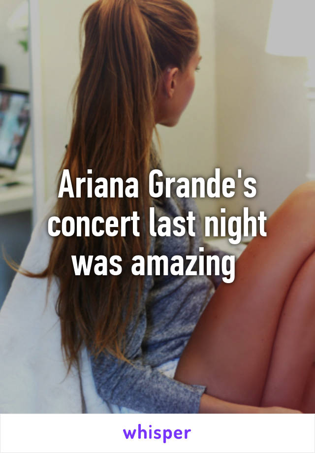 Ariana Grande's concert last night was amazing 