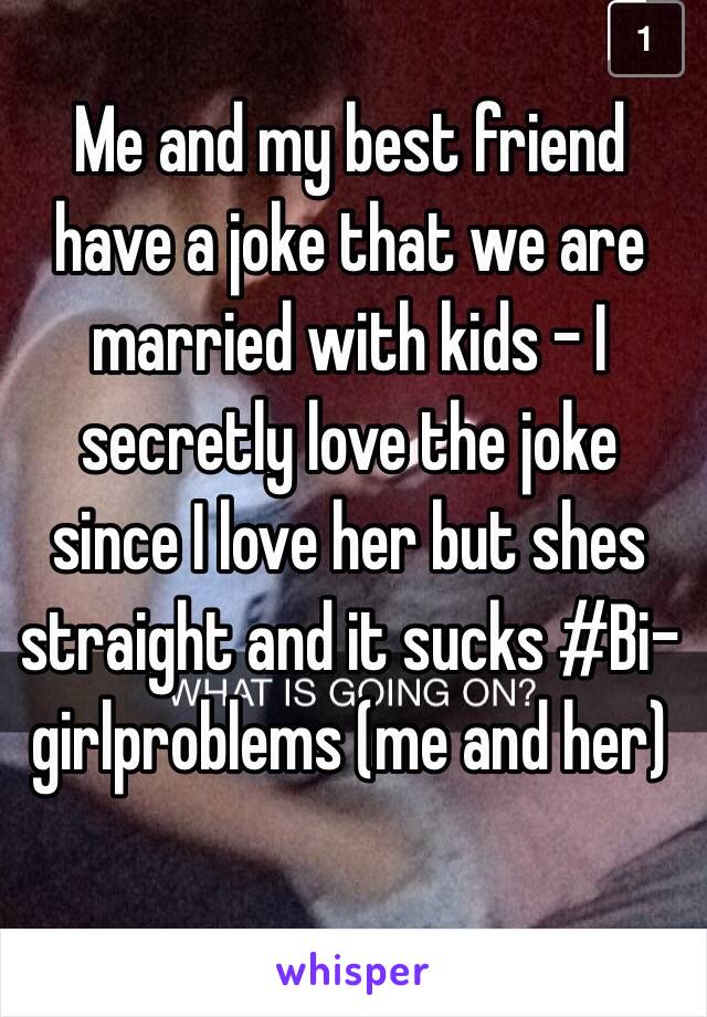 Me and my best friend have a joke that we are married with kids - I secretly love the joke since I love her but shes straight and it sucks #Bi-girlproblems (me and her)