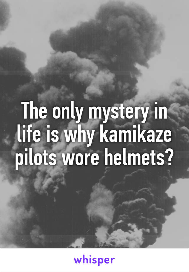 The only mystery in life is why kamikaze pilots wore helmets?