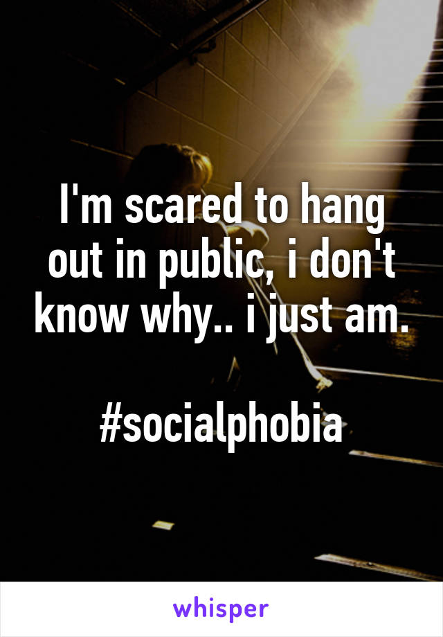 I'm scared to hang out in public, i don't know why.. i just am.

#socialphobia