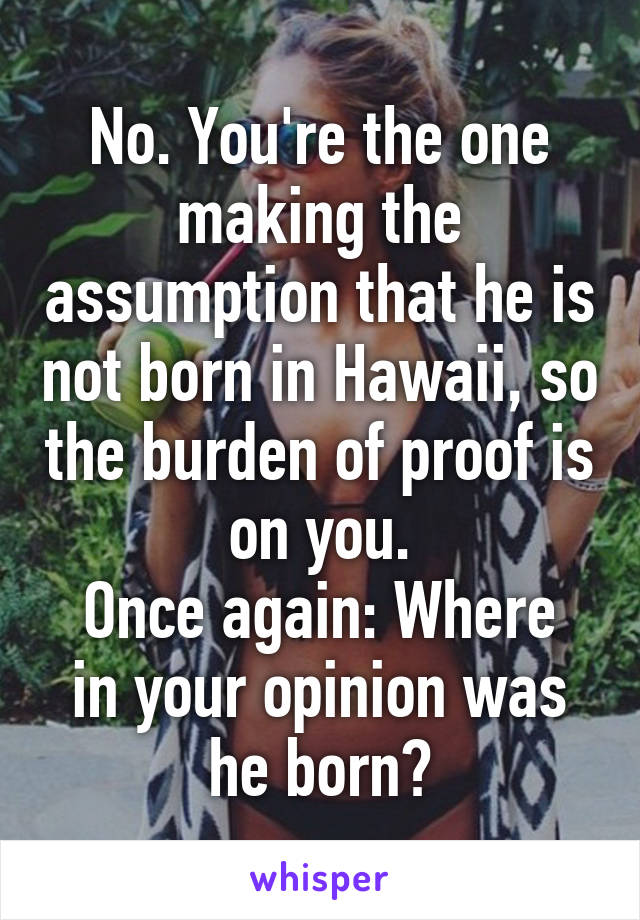 No. You're the one making the assumption that he is not born in Hawaii, so the burden of proof is on you.
Once again: Where in your opinion was he born?