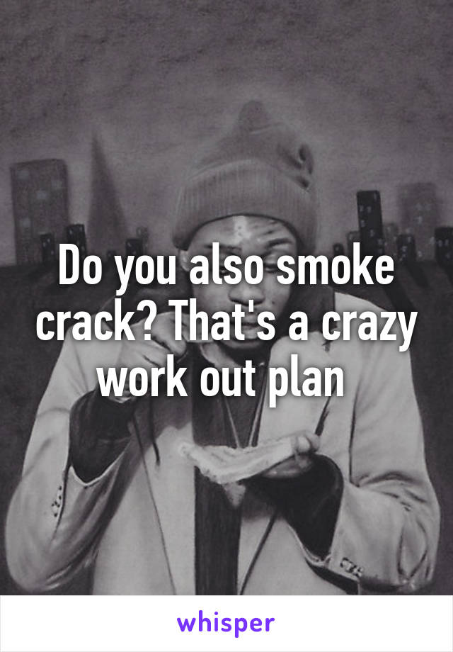 Do you also smoke crack? That's a crazy work out plan 