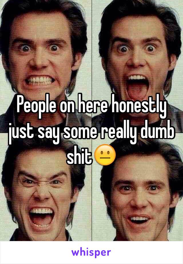 People on here honestly just say some really dumb shit😐