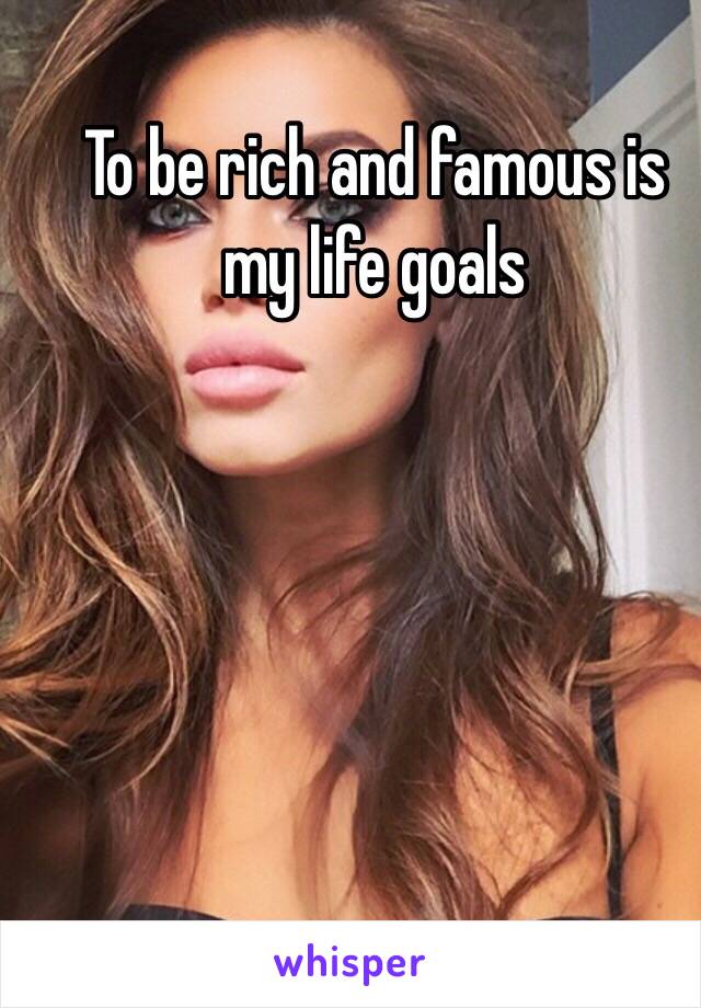 To be rich and famous is my life goals 