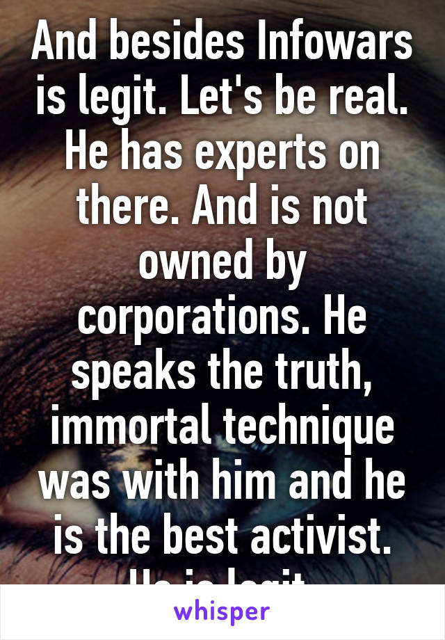 And besides Infowars is legit. Let's be real. He has experts on there. And is not owned by corporations. He speaks the truth, immortal technique was with him and he is the best activist. He is legit.