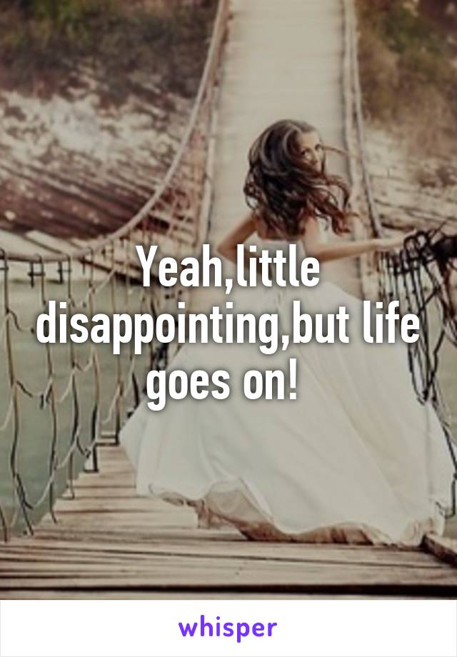 Yeah,little disappointing,but life goes on! 