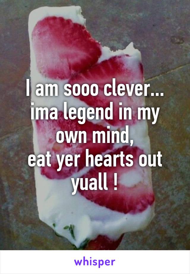 I am sooo clever...
ima legend in my own mind,
eat yer hearts out yuall !