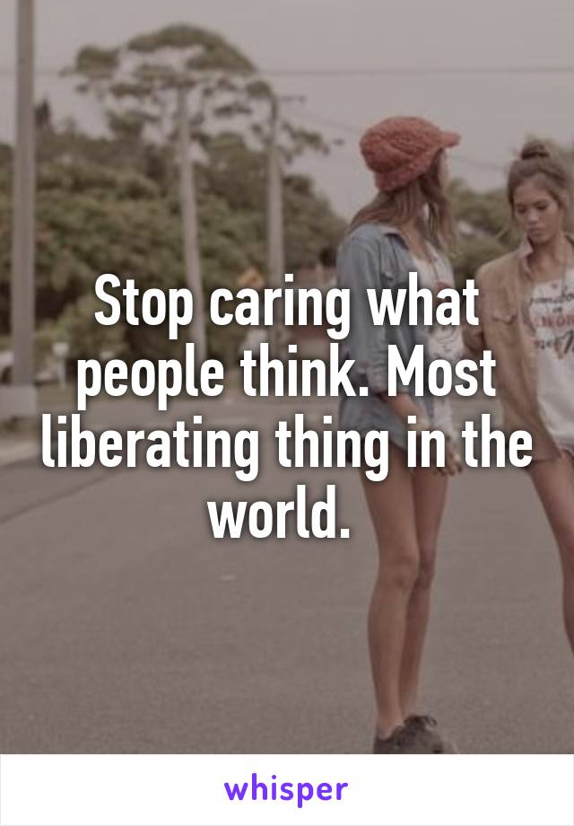 Stop caring what people think. Most liberating thing in the world. 