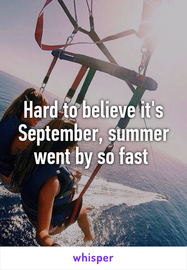 Hard to believe it's September, summer went by so fast 