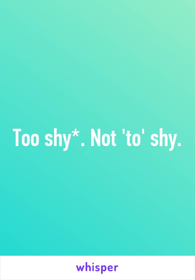 Too shy*. Not 'to' shy.