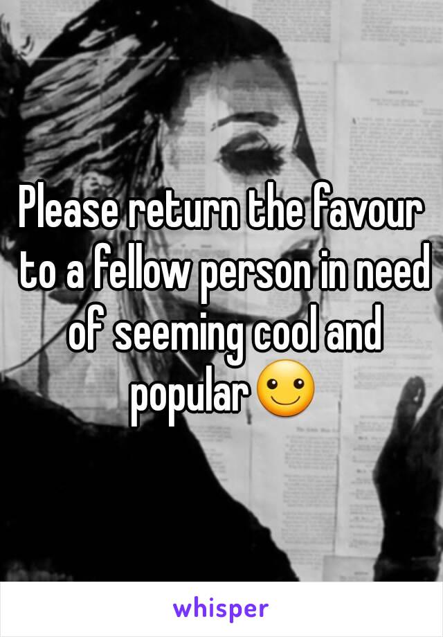 Please return the favour to a fellow person in need of seeming cool and popular☺