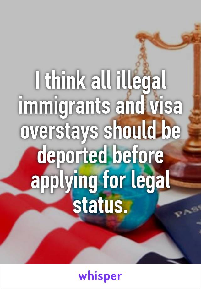 I think all illegal immigrants and visa overstays should be deported before applying for legal status.