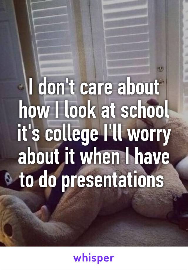 I don't care about how I look at school it's college I'll worry about it when I have to do presentations 