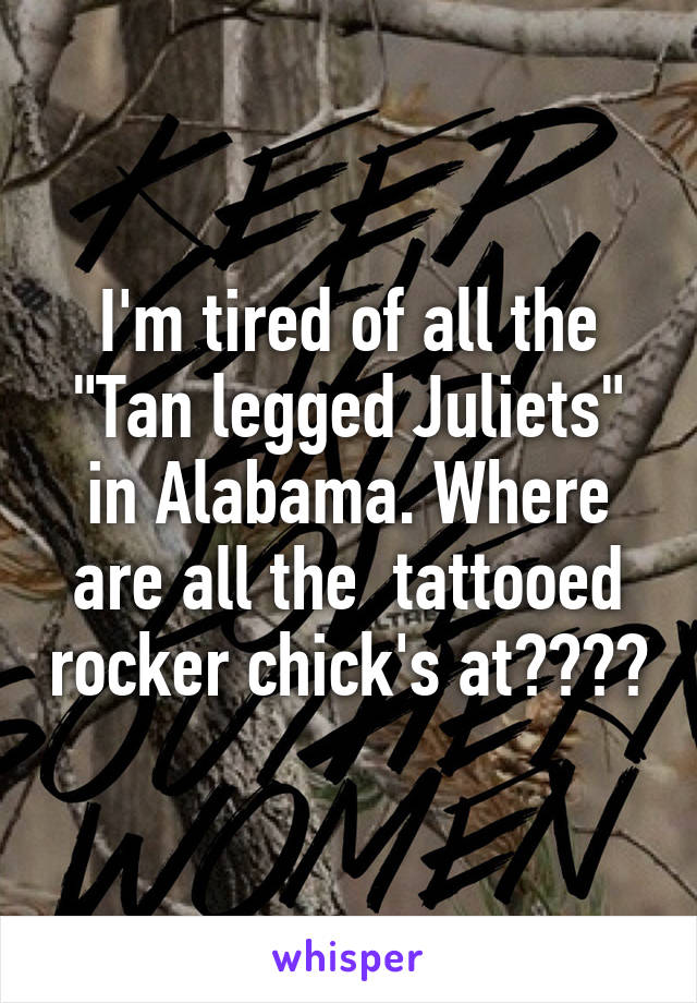 I'm tired of all the "Tan legged Juliets" in Alabama. Where are all the  tattooed rocker chick's at????