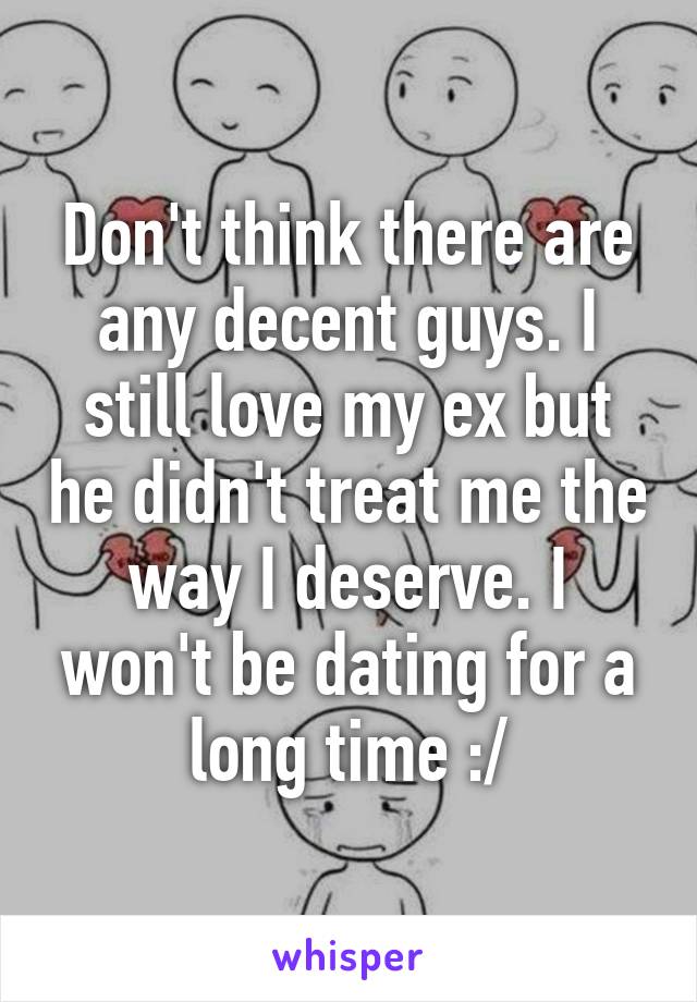 Don't think there are any decent guys. I still love my ex but he didn't treat me the way I deserve. I won't be dating for a long time :/