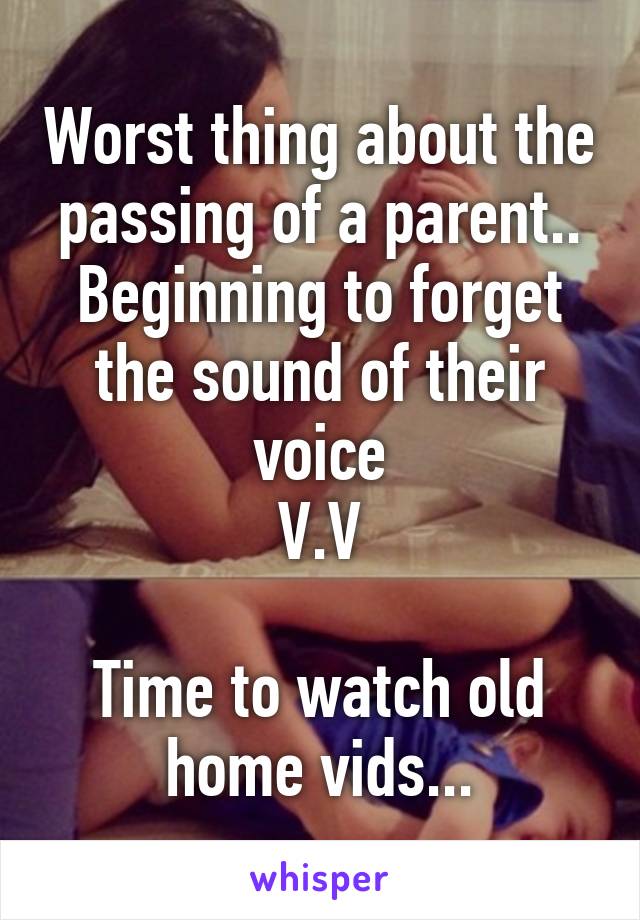 Worst thing about the passing of a parent..
Beginning to forget the sound of their voice
V.V

Time to watch old home vids...