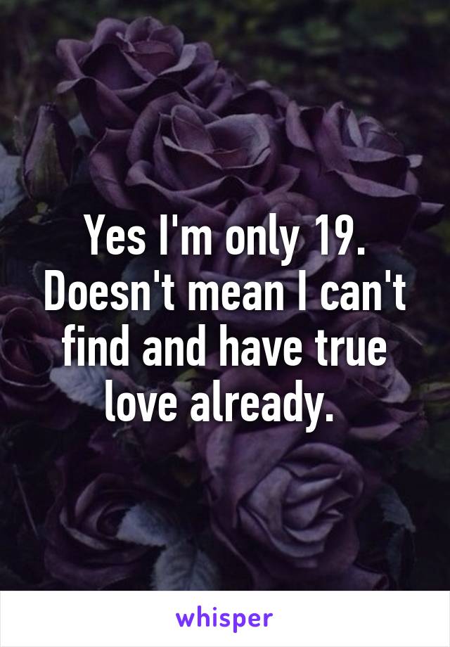 Yes I'm only 19.
Doesn't mean I can't find and have true love already. 