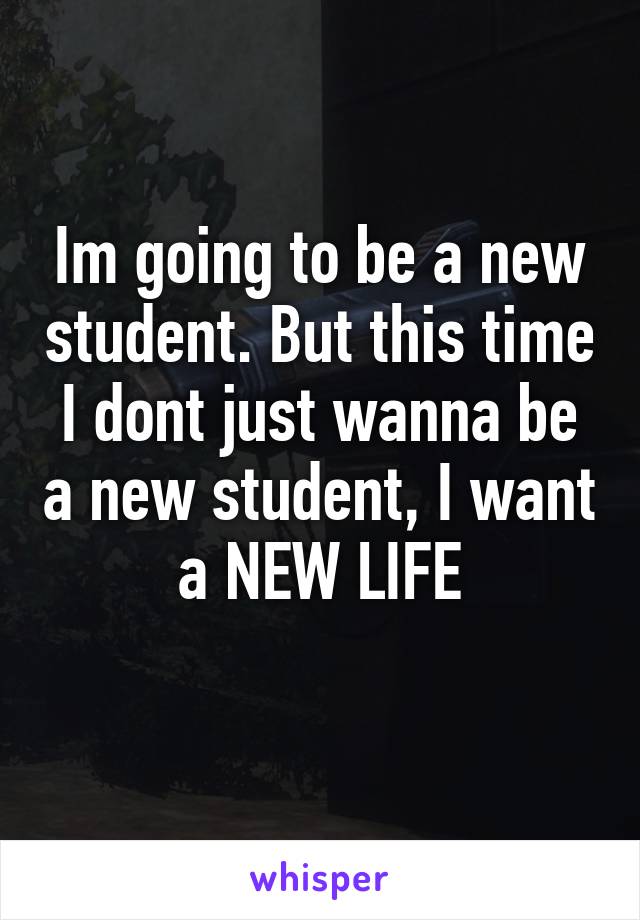 Im going to be a new student. But this time I dont just wanna be a new student, I want a NEW LIFE
