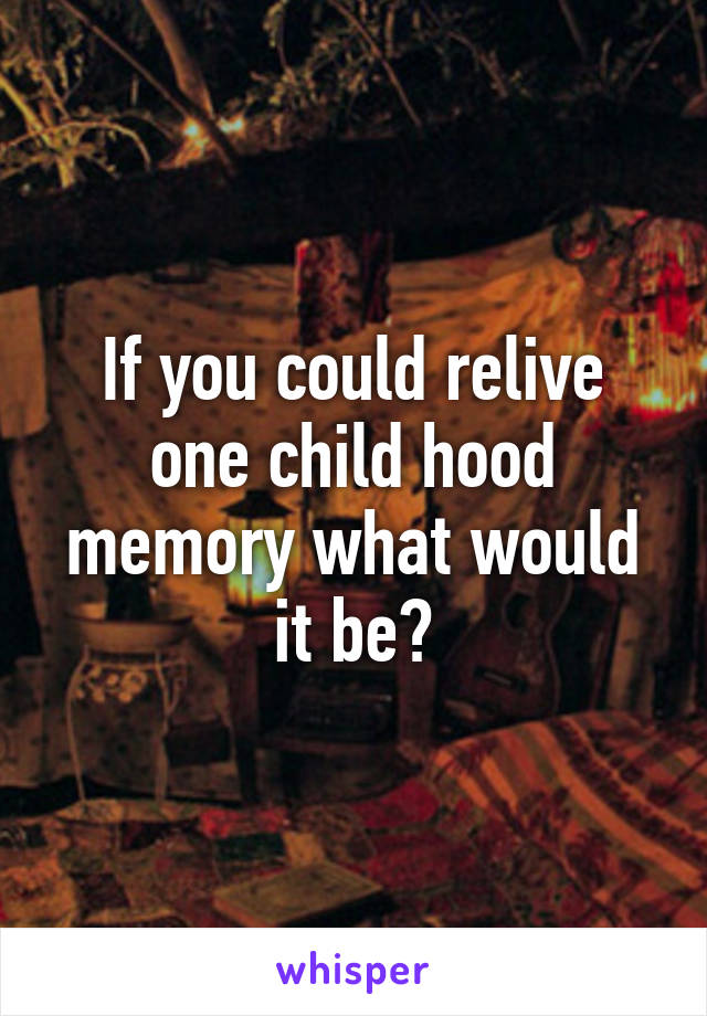 If you could relive one child hood memory what would it be?