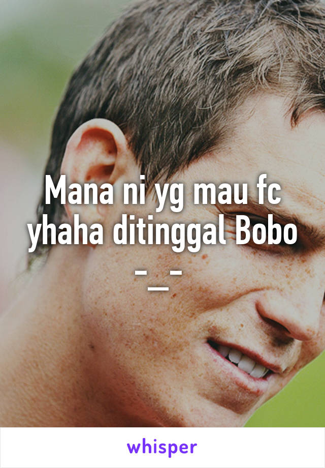 Mana ni yg mau fc yhaha ditinggal Bobo -_- 