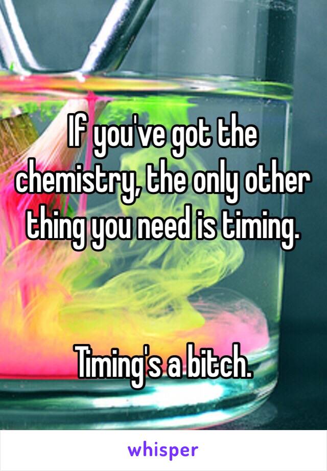 If you've got the chemistry, the only other thing you need is timing.


Timing's a bitch.