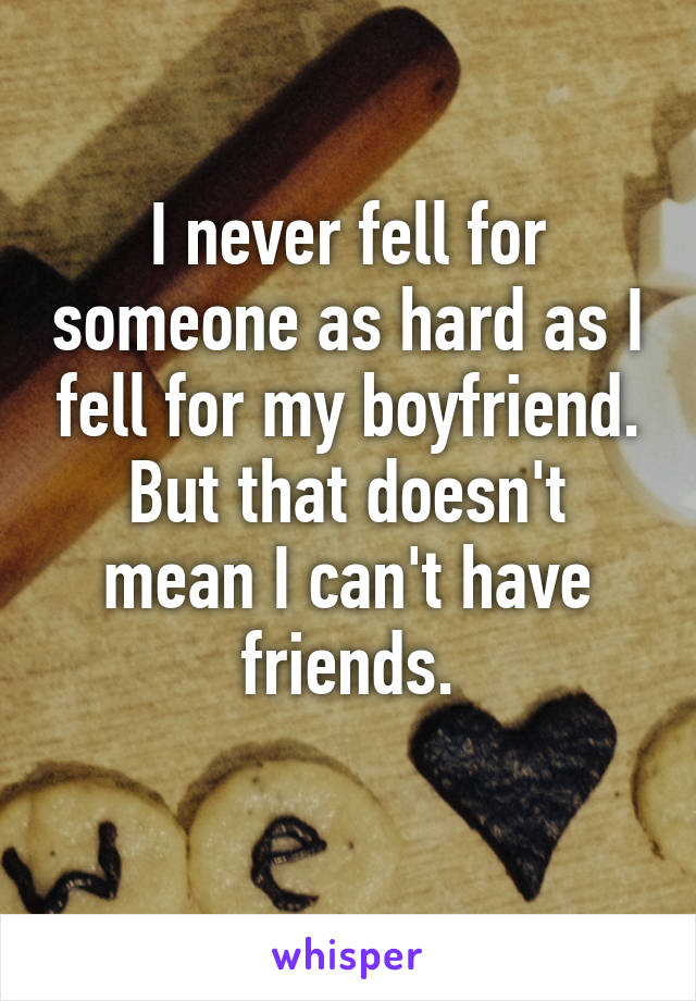 I never fell for someone as hard as I fell for my boyfriend. But that doesn't mean I can't have friends.
