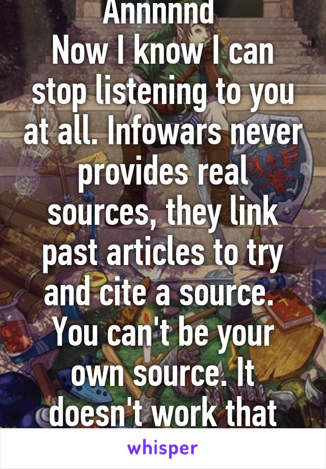 Annnnnd 
Now I know I can stop listening to you at all. Infowars never provides real sources, they link past articles to try and cite a source. 
You can't be your own source. It doesn't work that way 