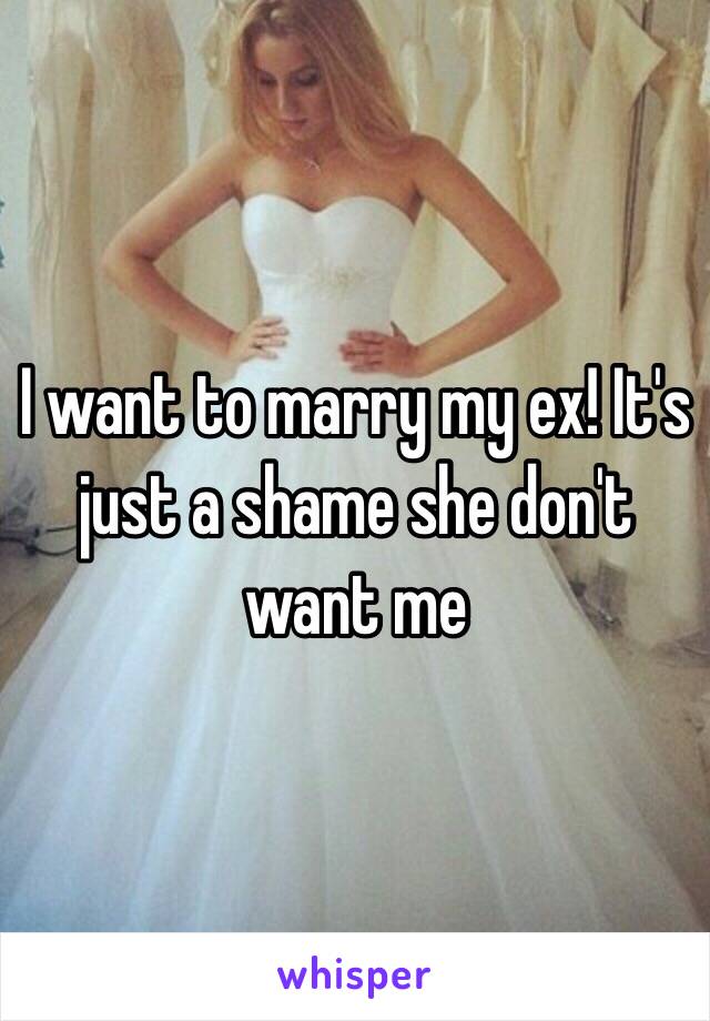 I want to marry my ex! It's just a shame she don't want me