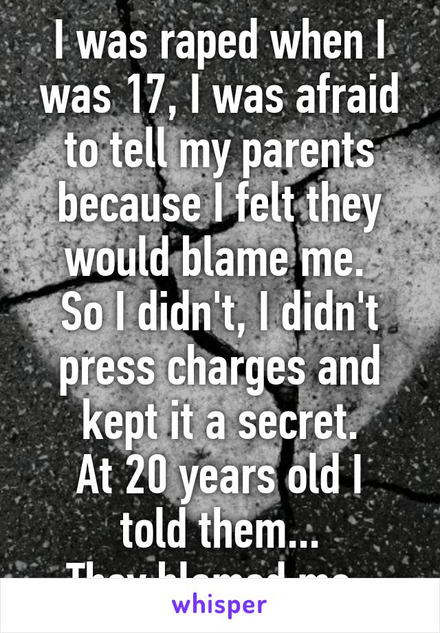 I was raped when I was 17, I was afraid to tell my parents because I felt they would blame me. 
So I didn't, I didn't press charges and kept it a secret.
At 20 years old I told them...
They blamed me. 