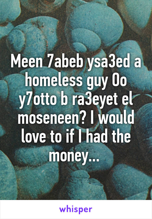 Meen 7abeb ysa3ed a homeless guy Oo y7otto b ra3eyet el moseneen? I would love to if I had the money... 