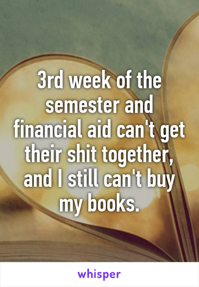 3rd week of the semester and financial aid can't get their shit together, and I still can't buy my books.