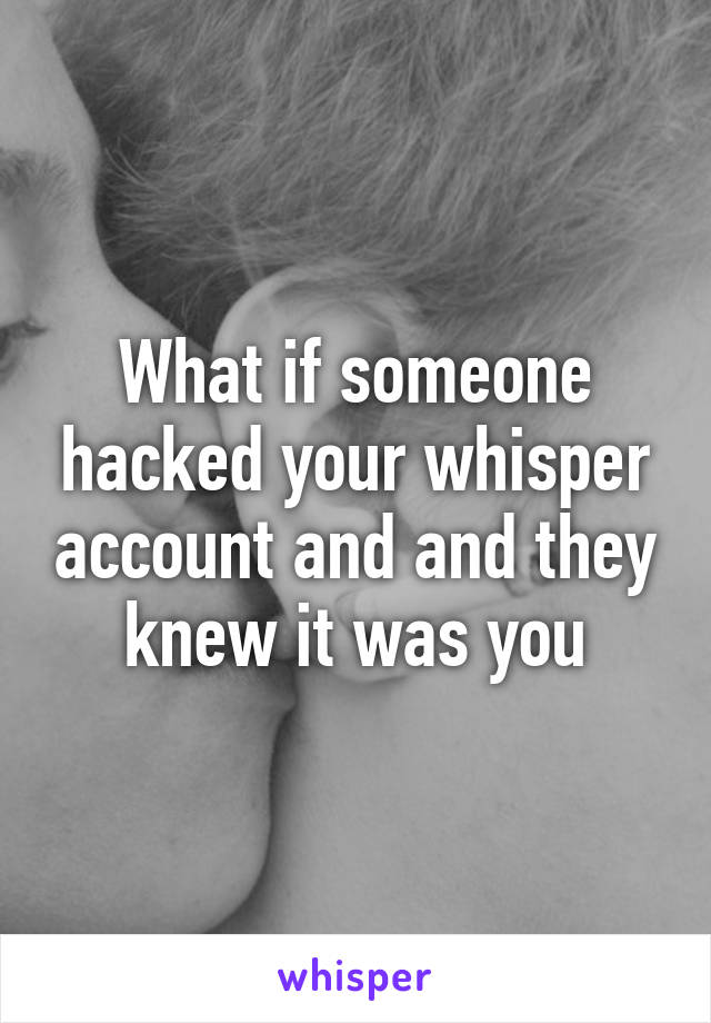 What if someone hacked your whisper account and and they knew it was you