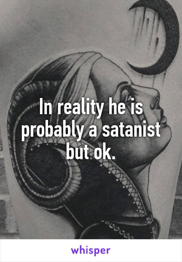 In reality he is probably a satanist but ok.