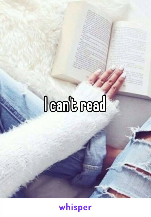 I can't read