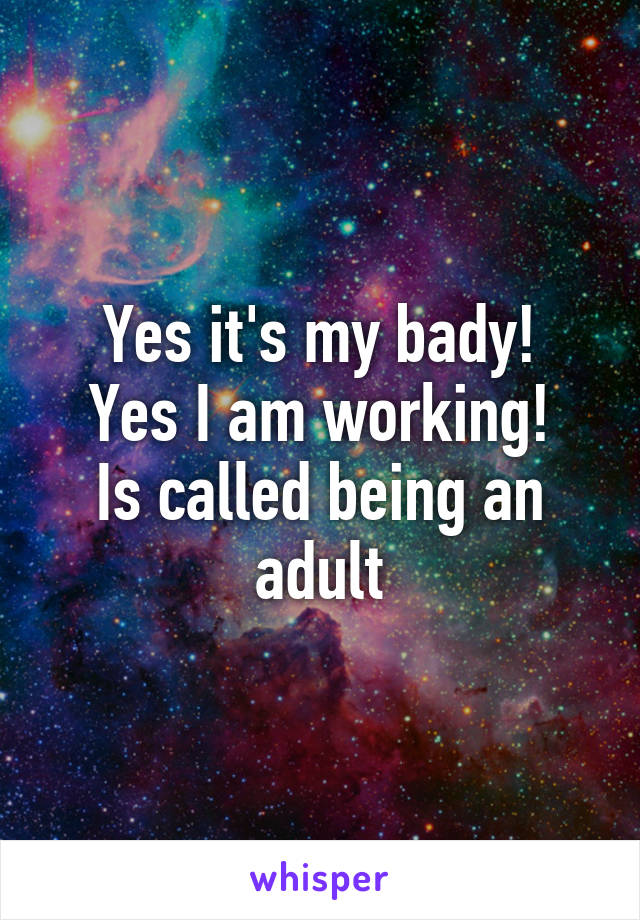 Yes it's my bady!
Yes I am working!
Is called being an adult