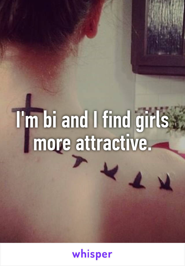 I'm bi and I find girls more attractive.